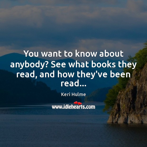 You want to know about anybody? See what books they read, and how they’ve been read… Keri Hulme Picture Quote