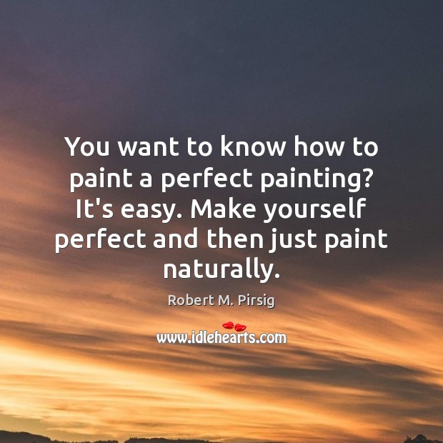 You want to know how to paint a perfect painting? It’s easy. Robert M. Pirsig Picture Quote