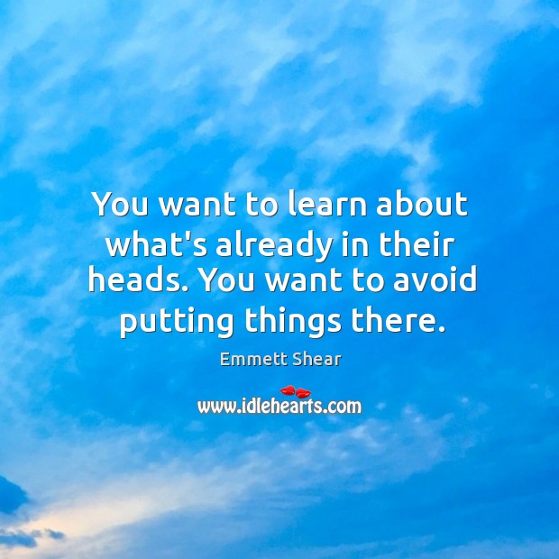 You want to learn about what’s already in their heads. You want Emmett Shear Picture Quote