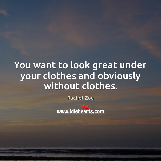 You want to look great under your clothes and obviously without clothes. Rachel Zoe Picture Quote