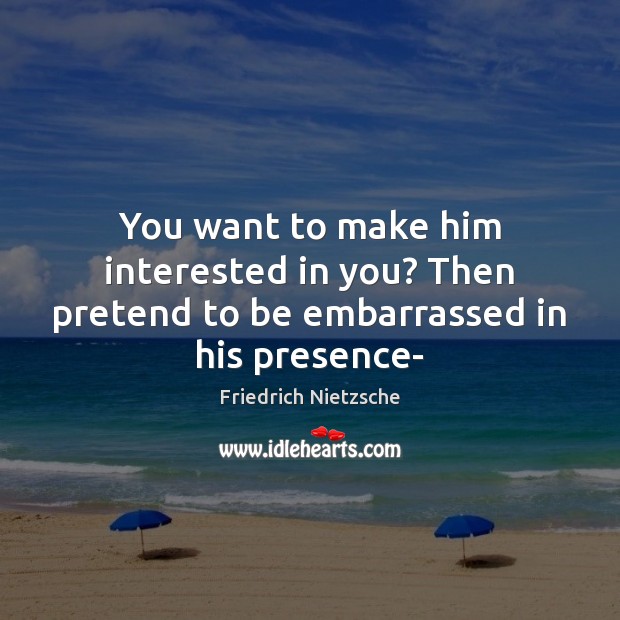 You want to make him interested in you? Then pretend to be embarrassed in his presence- Friedrich Nietzsche Picture Quote