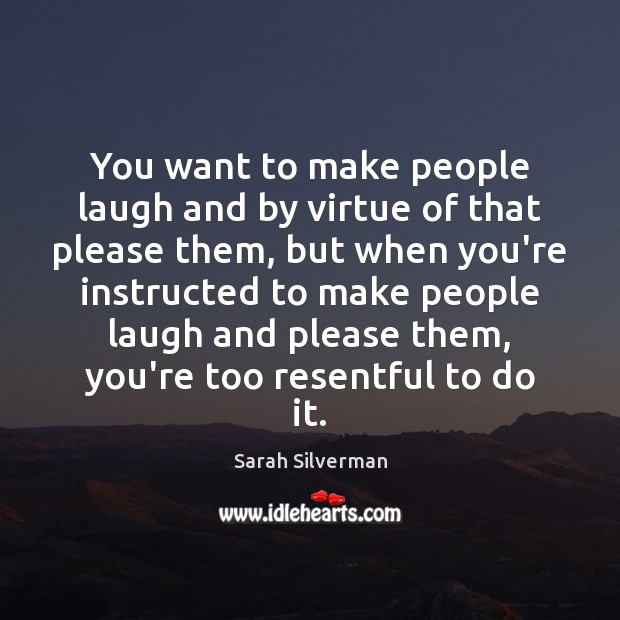You want to make people laugh and by virtue of that please Sarah Silverman Picture Quote