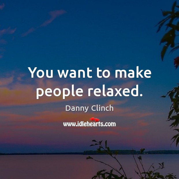 You want to make people relaxed. Image