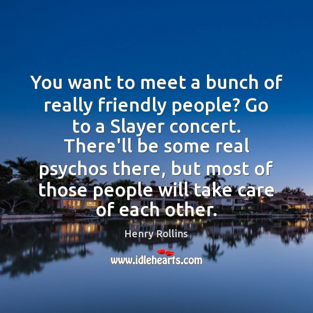 You want to meet a bunch of really friendly people? Go to Henry Rollins Picture Quote