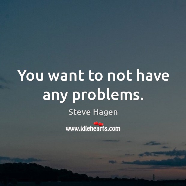 You want to not have any problems. Steve Hagen Picture Quote