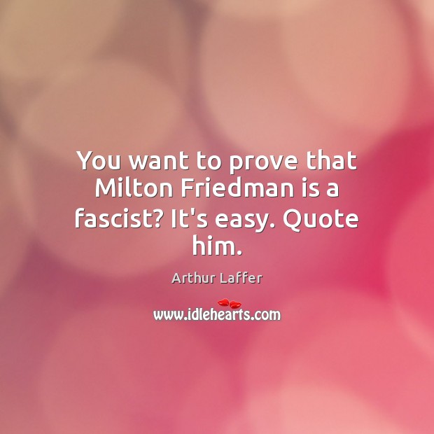 You want to prove that Milton Friedman is a fascist? It’s easy. Quote him. Arthur Laffer Picture Quote
