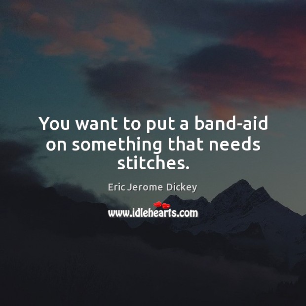 You want to put a band-aid on something that needs stitches. Eric Jerome Dickey Picture Quote