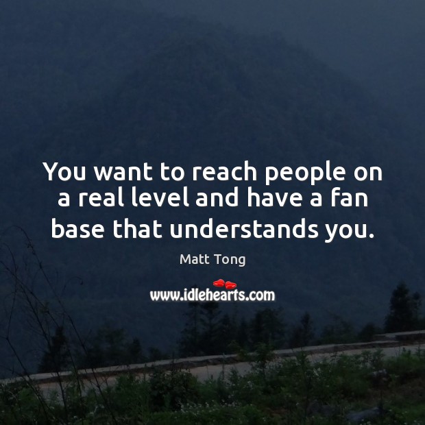 You want to reach people on a real level and have a fan base that understands you. Matt Tong Picture Quote