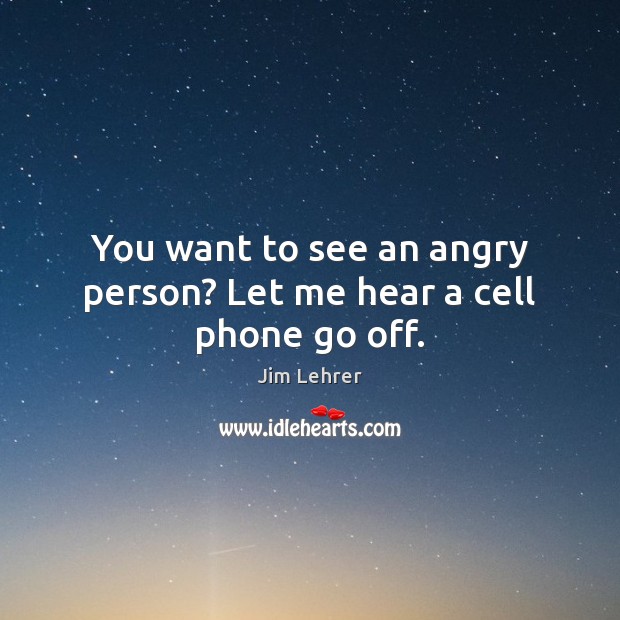 You want to see an angry person? Let me hear a cell phone go off. Jim Lehrer Picture Quote