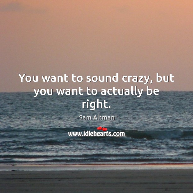 You want to sound crazy, but you want to actually be right. Image
