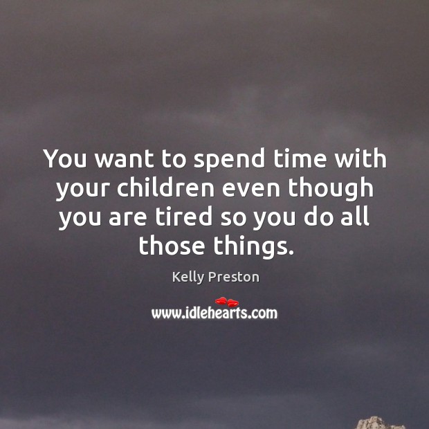 You want to spend time with your children even though you are tired so you do all those things. Kelly Preston Picture Quote