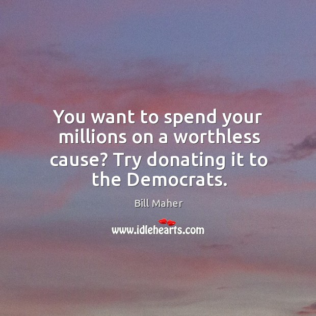 You want to spend your millions on a worthless cause? Try donating it to the Democrats. Image