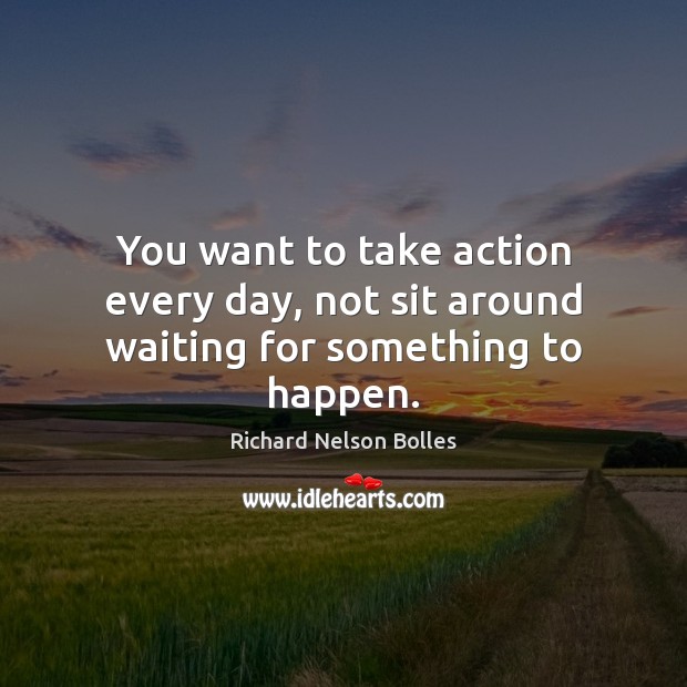 You want to take action every day, not sit around waiting for something to happen. Richard Nelson Bolles Picture Quote