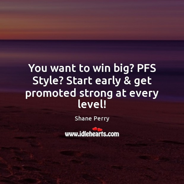 You want to win big? PFS Style? Start early & get promoted strong at every level! Shane Perry Picture Quote