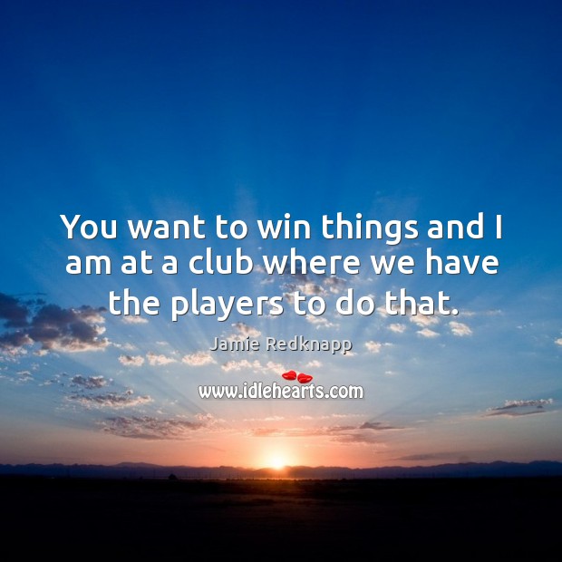 You want to win things and I am at a club where we have the players to do that. Jamie Redknapp Picture Quote