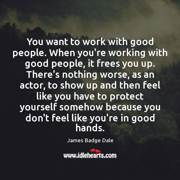 You want to work with good people. When you’re working with good Image