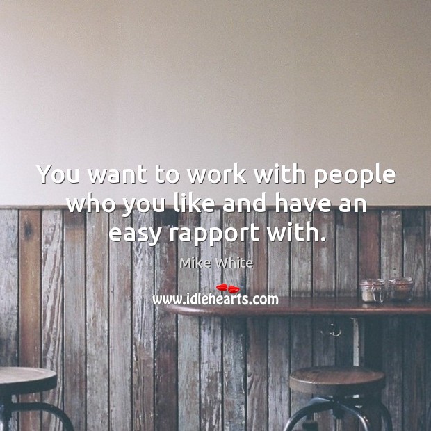 You want to work with people who you like and have an easy rapport with. Image