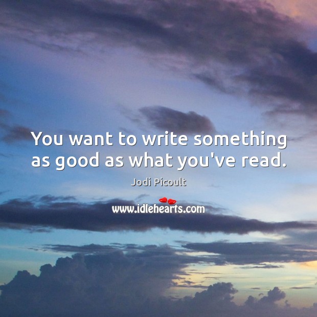 You want to write something as good as what you’ve read. Jodi Picoult Picture Quote