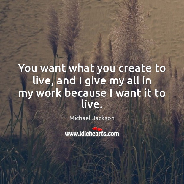 You want what you create to live, and I give my all in my work because I want it to live. Image
