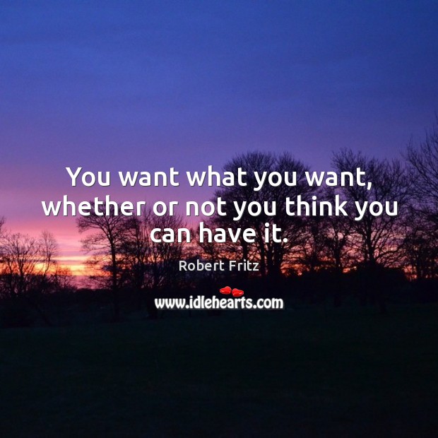 You want what you want, whether or not you think you can have it. Robert Fritz Picture Quote