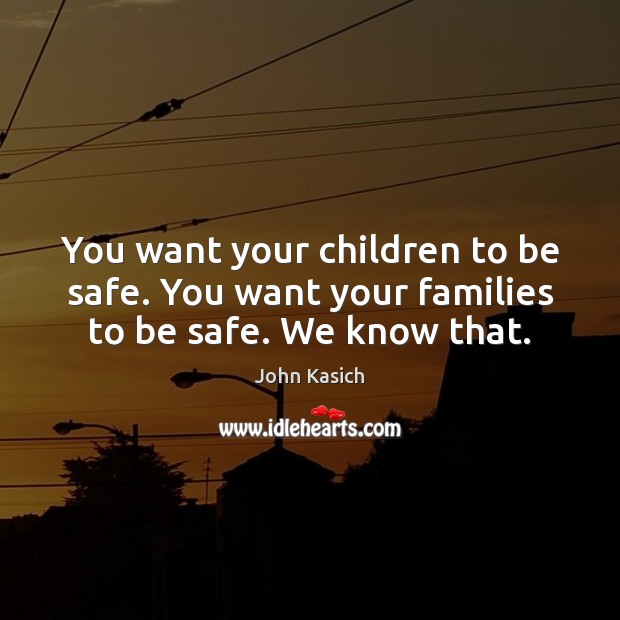 You want your children to be safe. You want your families to be safe. We know that. John Kasich Picture Quote