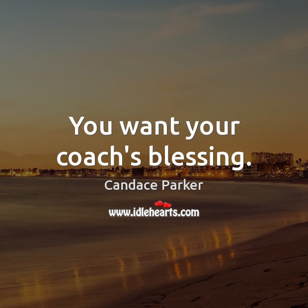 You want your coach’s blessing. Image