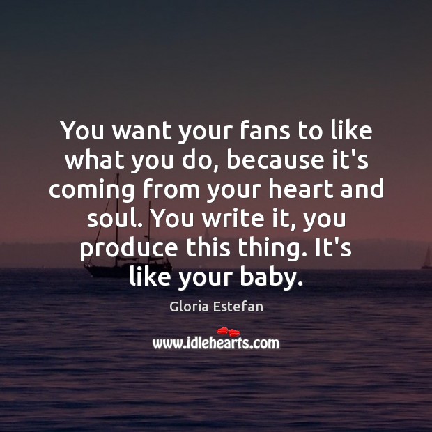 You want your fans to like what you do, because it’s coming Gloria Estefan Picture Quote