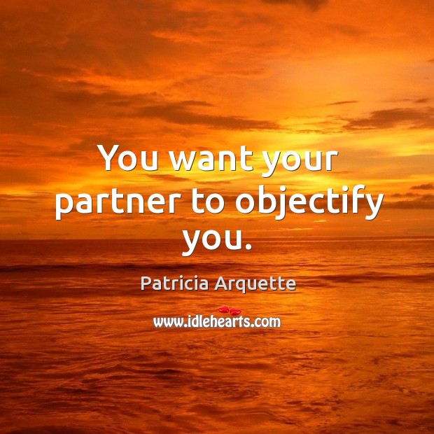 You want your partner to objectify you. Image