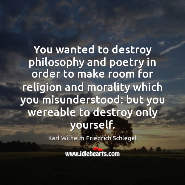 You wanted to destroy philosophy and poetry in order to make room Karl Wilhelm Friedrich Schlegel Picture Quote