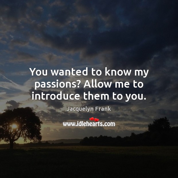 You wanted to know my passions? Allow me to introduce them to you. Jacquelyn Frank Picture Quote