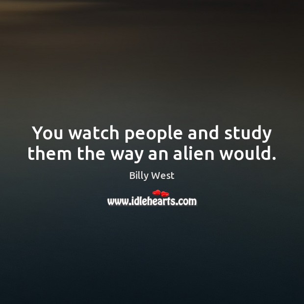 You watch people and study them the way an alien would. Billy West Picture Quote