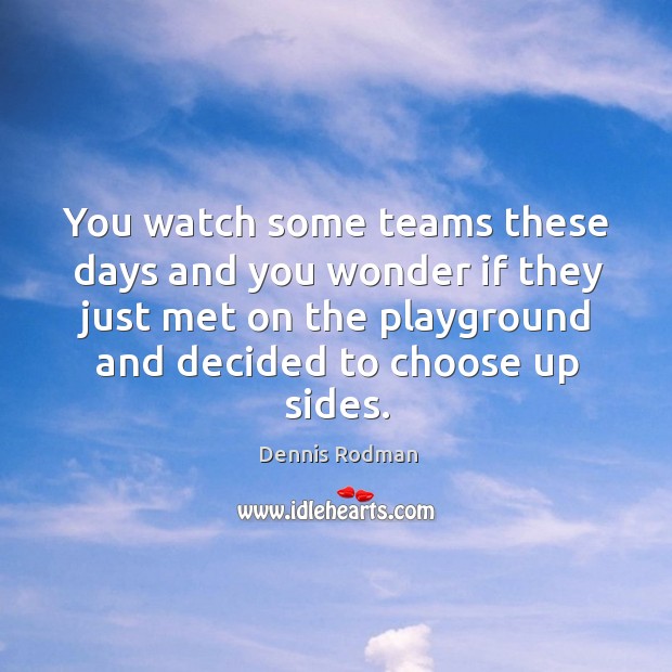You watch some teams these days and you wonder if they just met on the playground and decided to choose up sides. Dennis Rodman Picture Quote