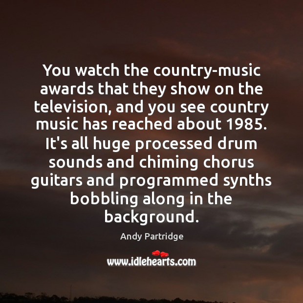 You watch the country-music awards that they show on the television, and Andy Partridge Picture Quote