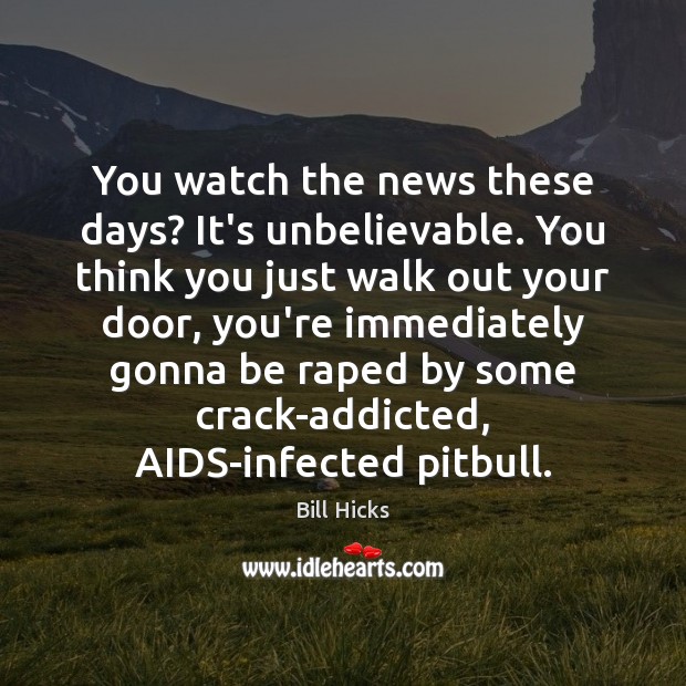 You watch the news these days? It’s unbelievable. You think you just Bill Hicks Picture Quote