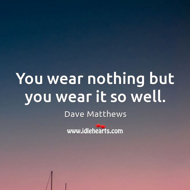You wear nothing but you wear it so well. Dave Matthews Picture Quote