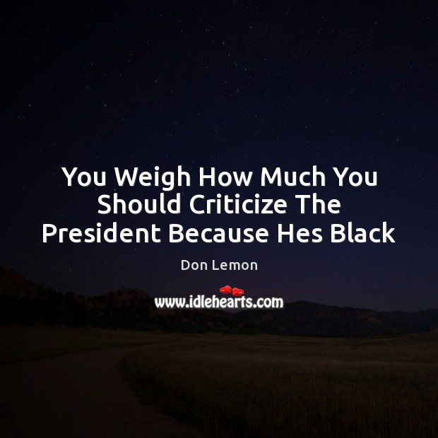You Weigh How Much You Should Criticize The President Because Hes Black Don Lemon Picture Quote