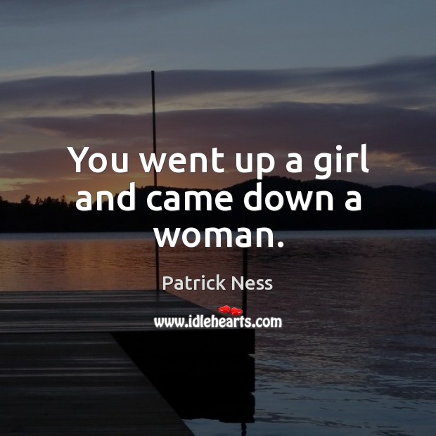 You went up a girl and came down a woman. Patrick Ness Picture Quote