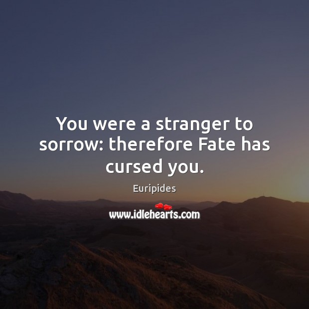 You were a stranger to sorrow: therefore Fate has cursed you. Image
