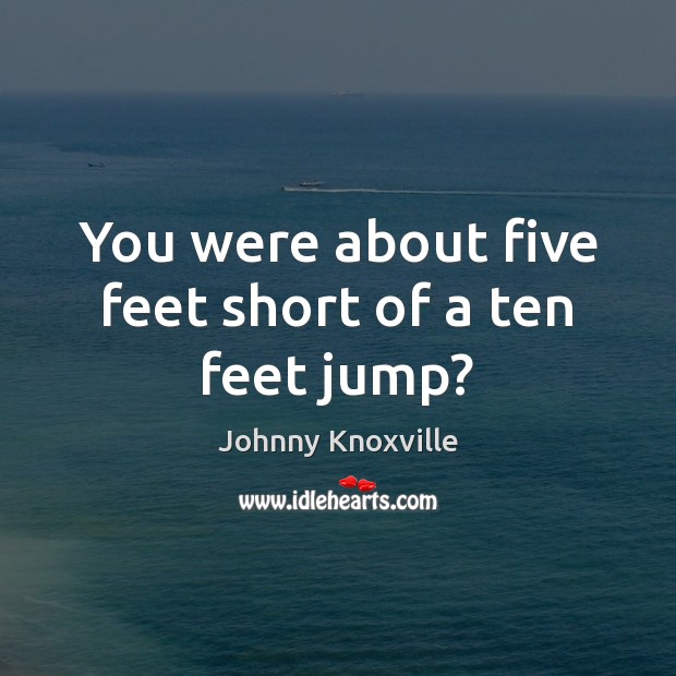You were about five feet short of a ten feet jump? Johnny Knoxville Picture Quote