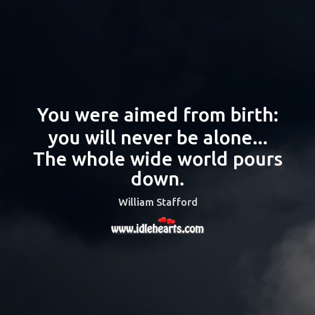 You were aimed from birth: you will never be alone… The whole wide world pours down. William Stafford Picture Quote