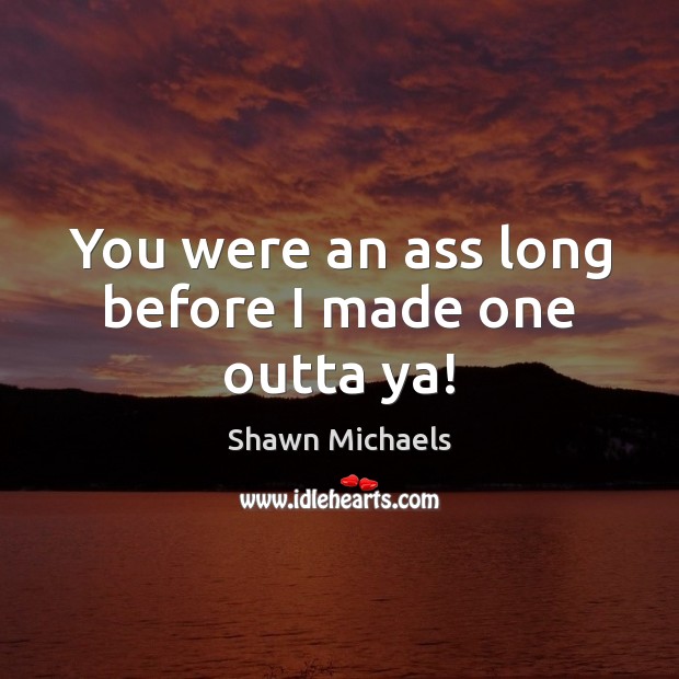 You were an ass long before I made one outta ya! Shawn Michaels Picture Quote
