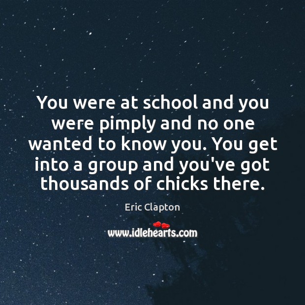 You were at school and you were pimply and no one wanted Eric Clapton Picture Quote