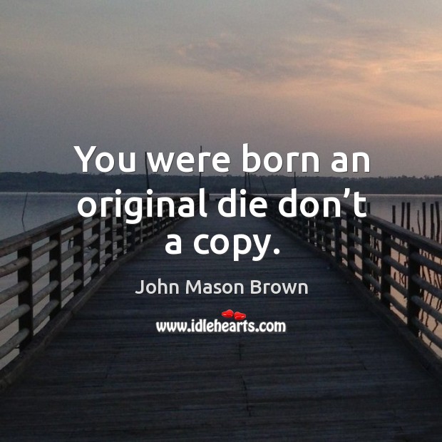 You were born an original die don’t a copy. John Mason Brown Picture Quote