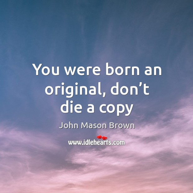 You were born an original, don’t die a copy John Mason Brown Picture Quote