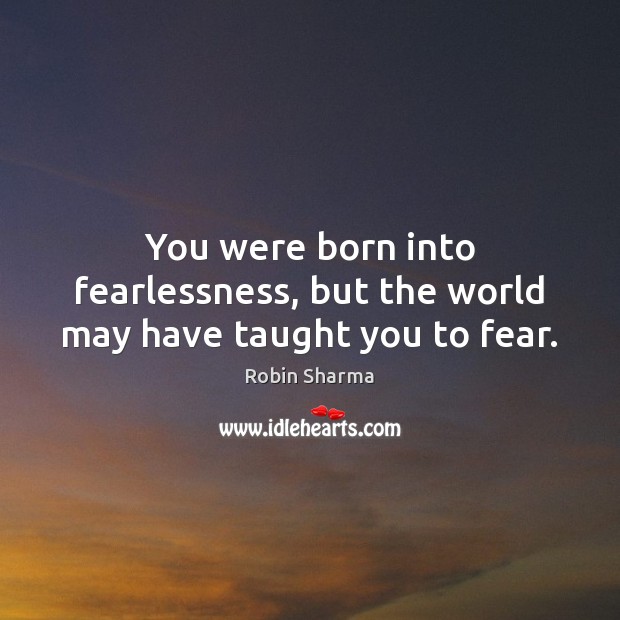 You were born into fearlessness, but the world may have taught you to fear. Robin Sharma Picture Quote