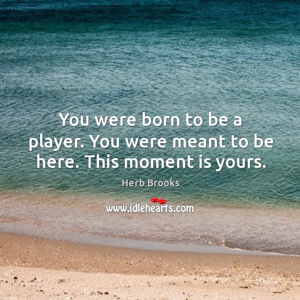 You were born to be a player. You were meant to be here. This moment is yours. Herb Brooks Picture Quote