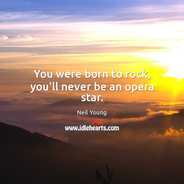 You were born to rock, you’ll never be an opera star. Neil Young Picture Quote
