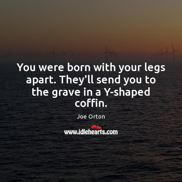 You were born with your legs apart. They’ll send you to the grave in a Y-shaped coffin. Joe Orton Picture Quote