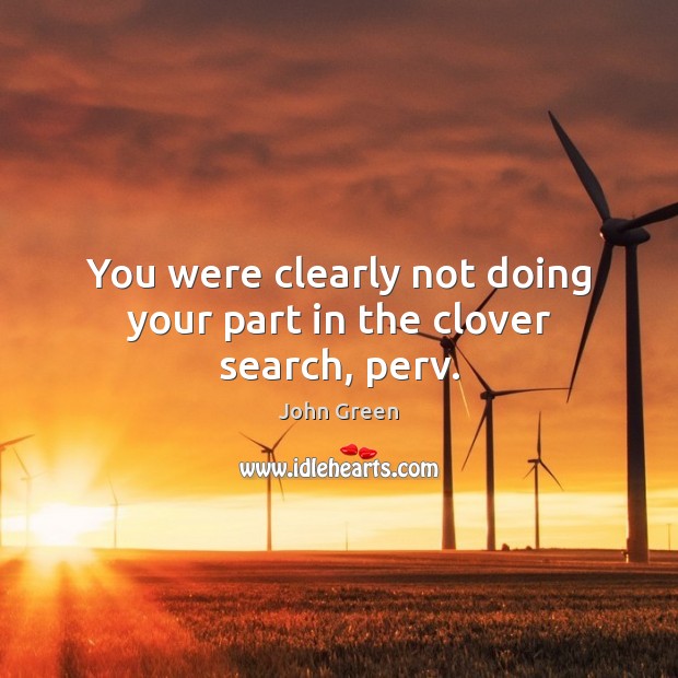 You were clearly not doing your part in the clover search, perv. John Green Picture Quote