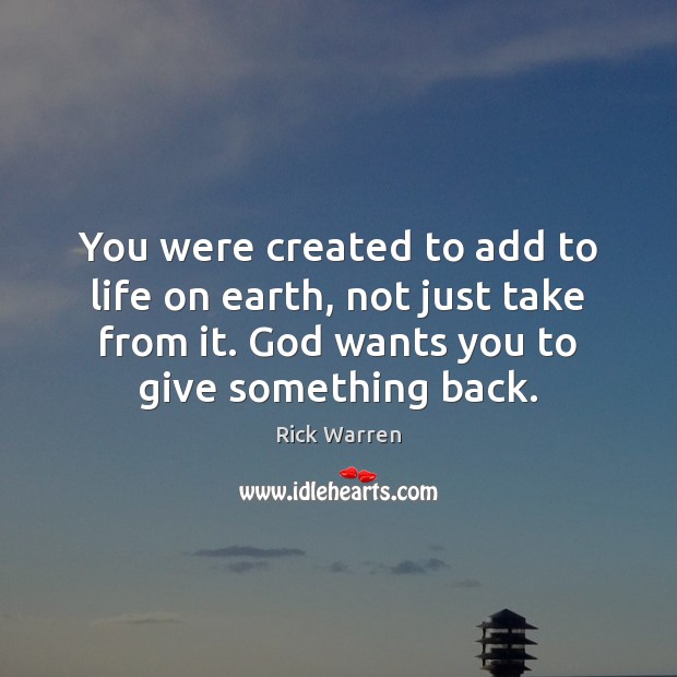 You were created to add to life on earth, not just take Rick Warren Picture Quote